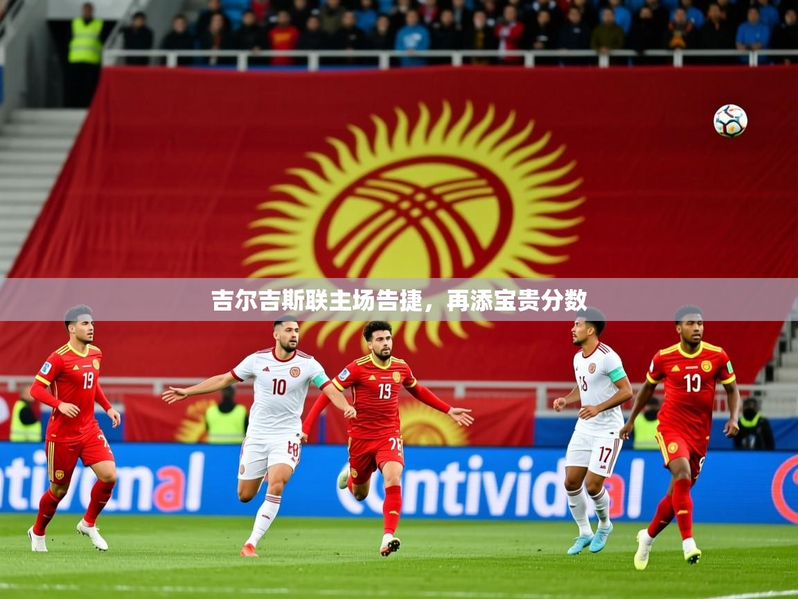 2025米兰体育是正规的吗吉尔吉斯联主场告捷,再添宝贵分数 第1张