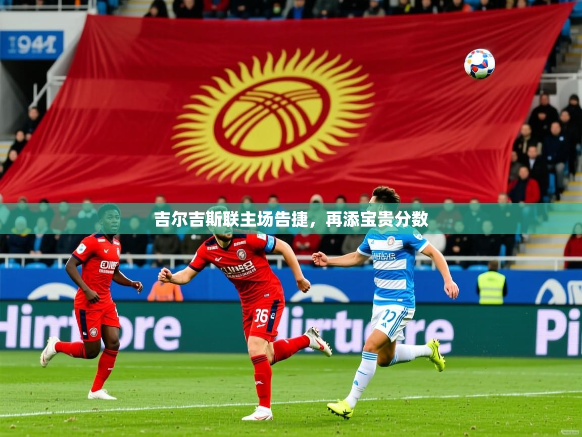 2025米兰体育是正规的吗吉尔吉斯联主场告捷,再添宝贵分数 第2张