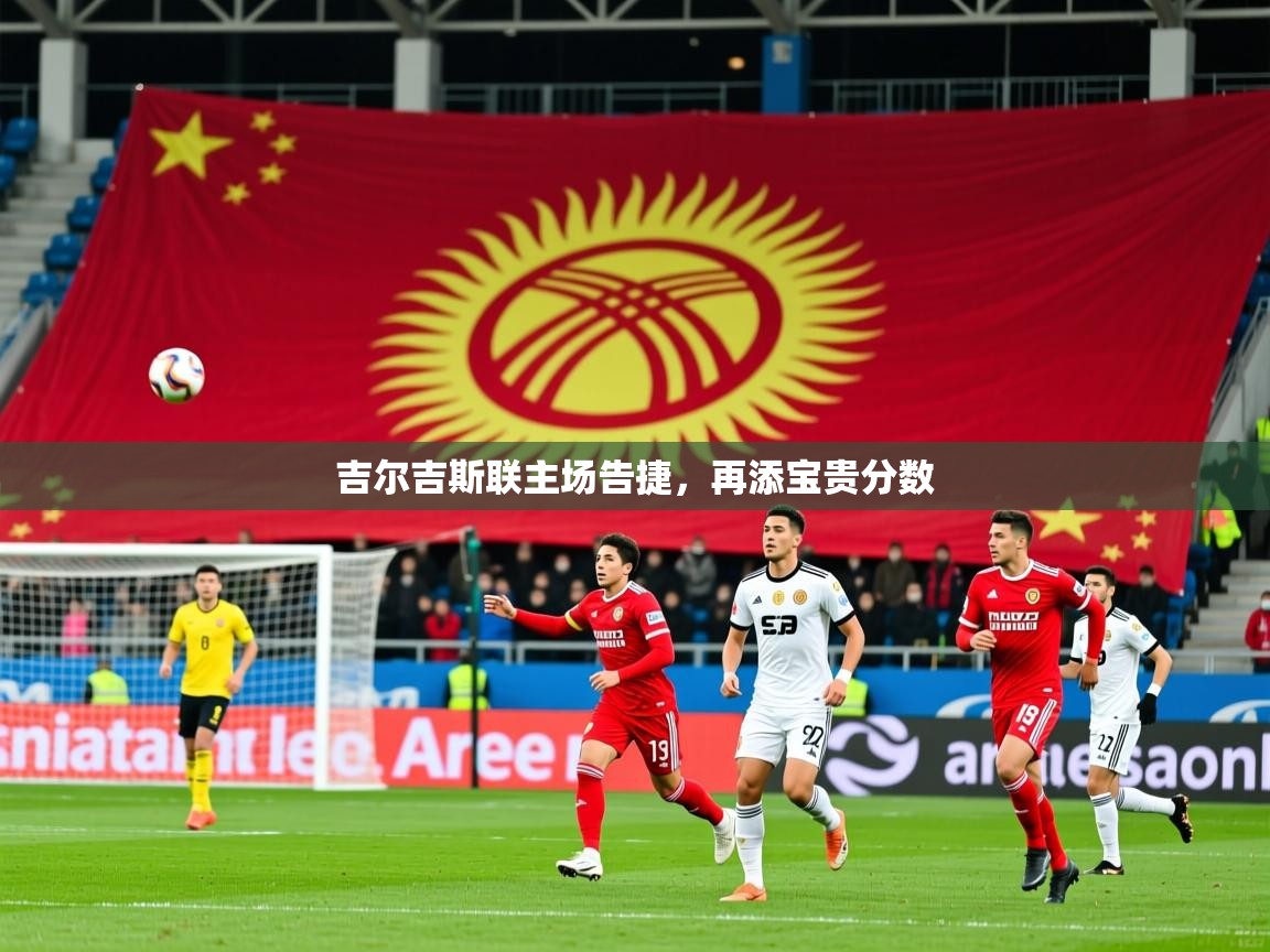 2025米兰体育是正规的吗吉尔吉斯联主场告捷,再添宝贵分数 第3张