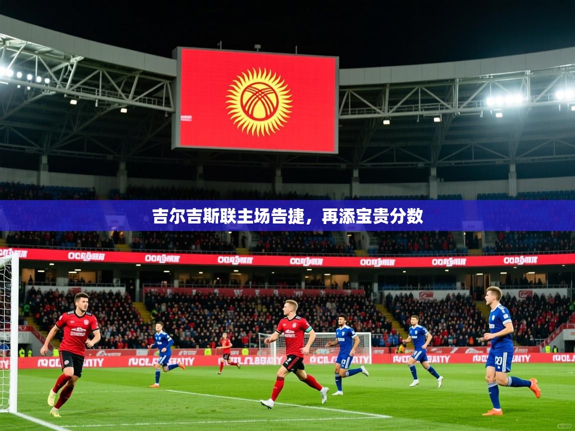 2025米兰体育是正规的吗吉尔吉斯联主场告捷,再添宝贵分数 第4张