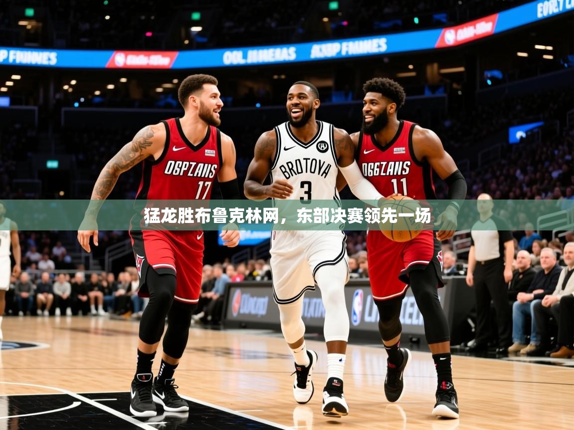 2025米兰体育官方客户端下载猛龙胜布鲁克林网，东部决赛领先一场  第1张