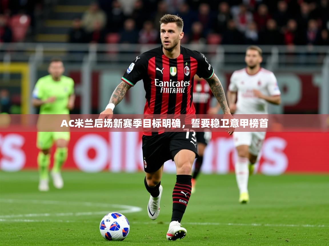 2025米兰体育app官网入口AC米兰后场新赛季目标明确,誓要稳卫意甲榜首 第3张