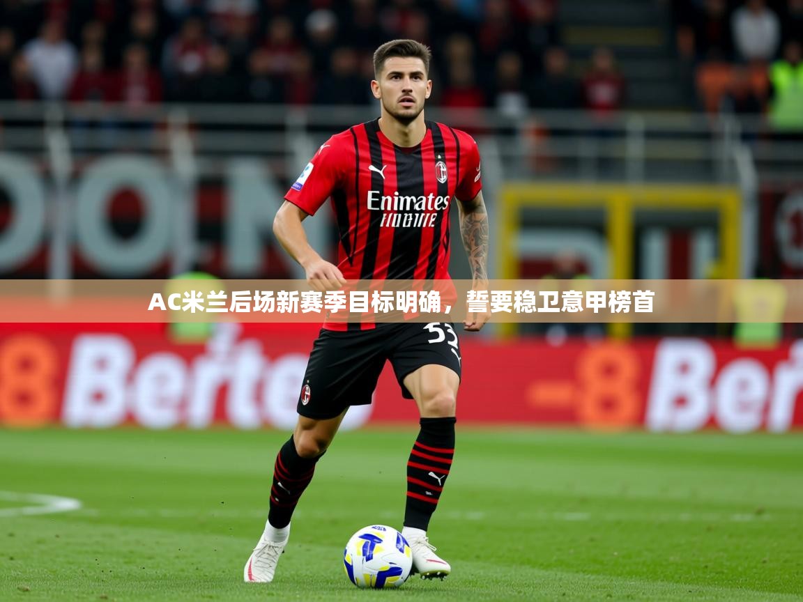 2025米兰体育app官网入口AC米兰后场新赛季目标明确,誓要稳卫意甲榜首 第4张