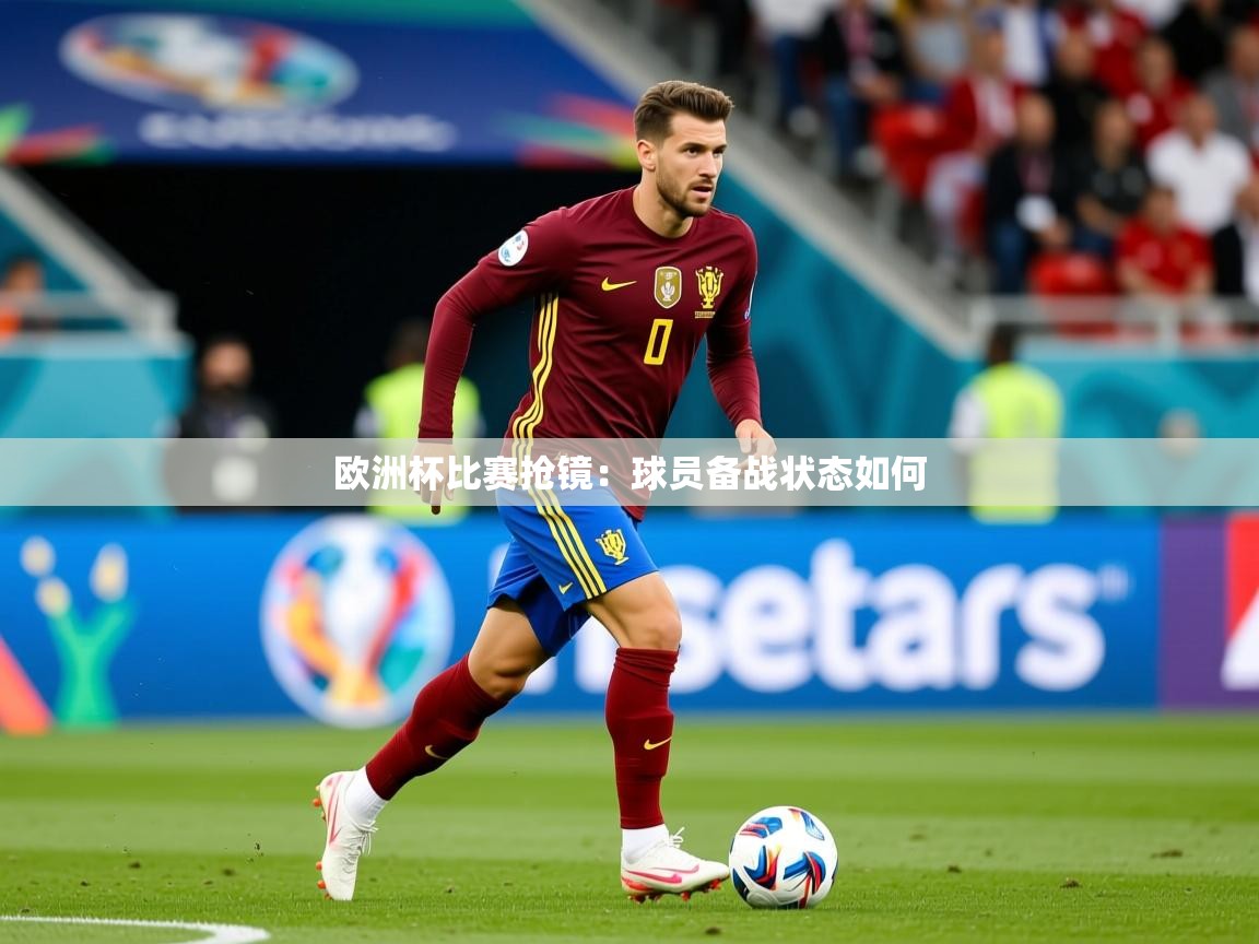 2025米兰体育app欧洲杯比赛抢镜:球员备战状态如何 第3张