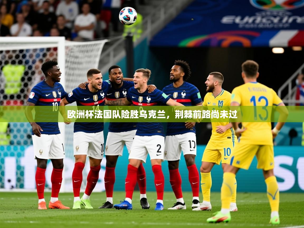2025米兰体育官网入口欧洲杯法国队险胜乌克兰,荆棘前路尚未过 第1张