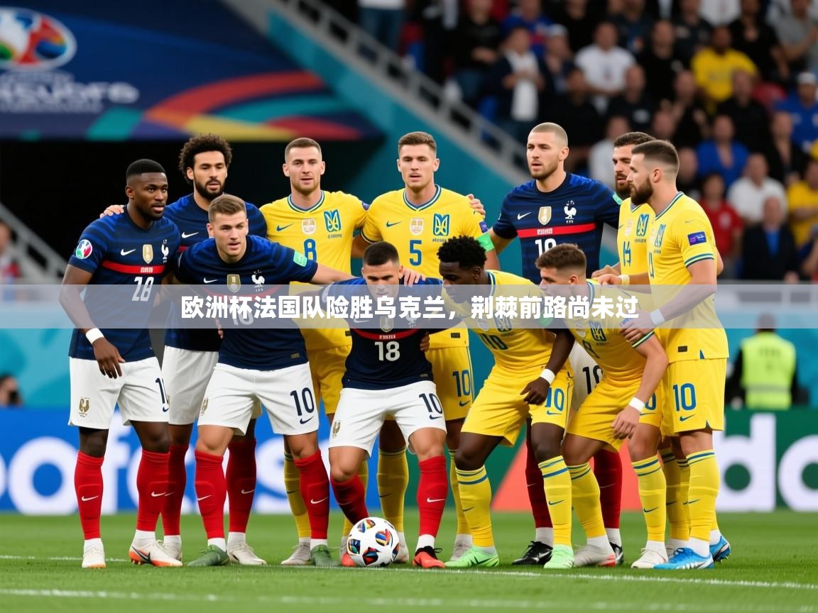 2025米兰体育官网入口欧洲杯法国队险胜乌克兰,荆棘前路尚未过 第2张