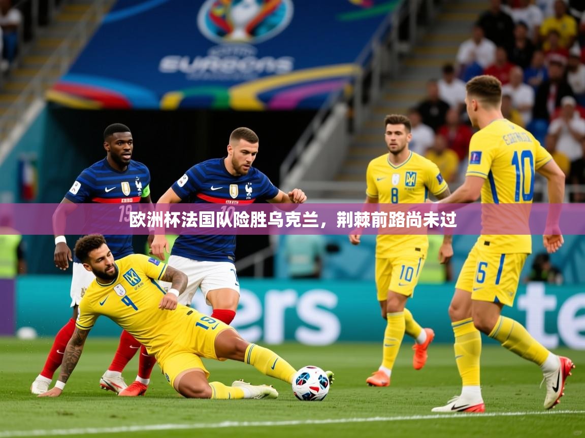 2025米兰体育官网入口欧洲杯法国队险胜乌克兰,荆棘前路尚未过 第3张