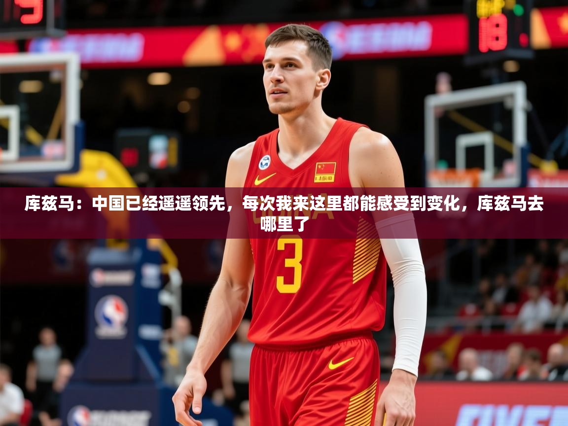 2025米兰体育app官网入口官方库兹马:中国已经遥遥领先,每次我来这里都能感受到变化,库兹马去哪里了 第4张