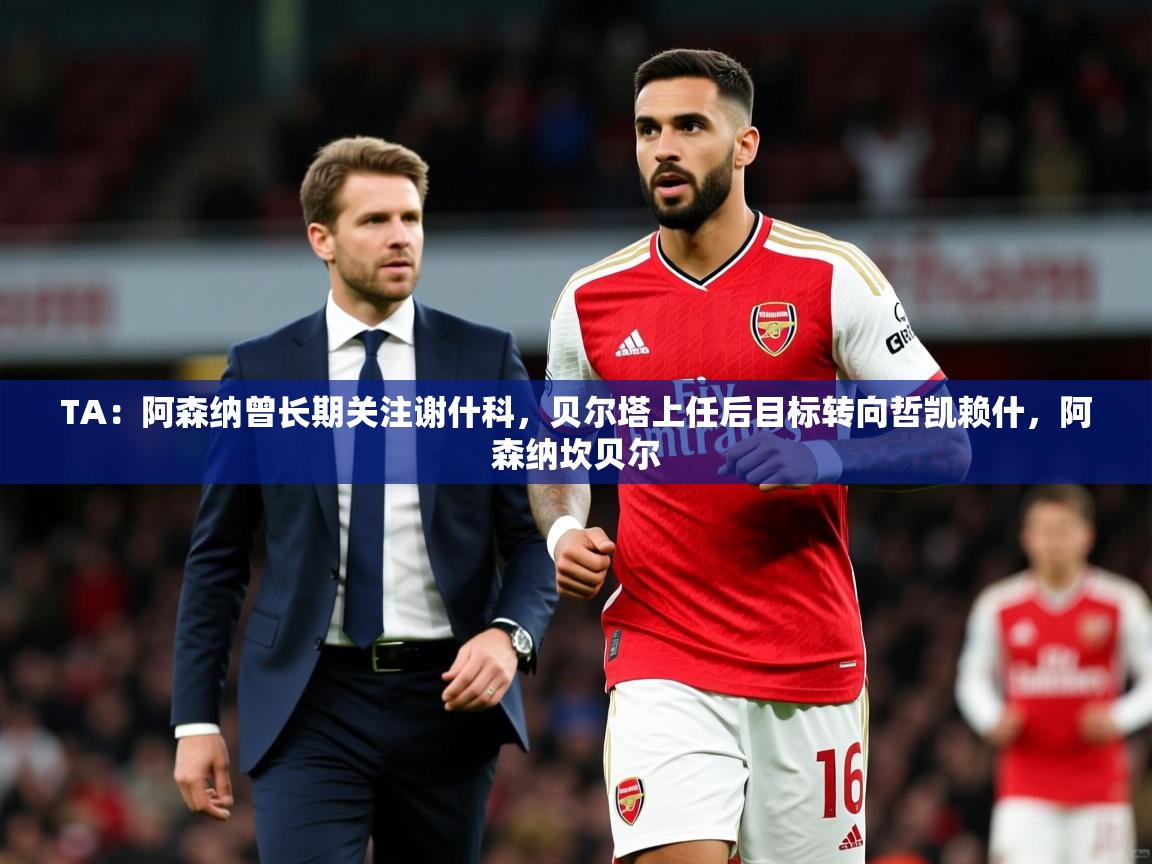 2025米兰体育平台登录入口TA：阿森纳曾长期关注谢什科，贝尔塔上任后目标转向哲凯赖什，阿森纳坎贝尔  第2张