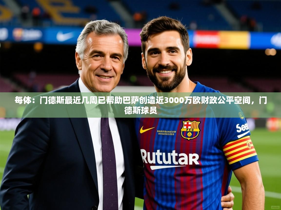 2025米兰体育官网网页版每体：门德斯最近几周已帮助巴萨创造近3000万欧财政公平空间，门德斯球员  第1张