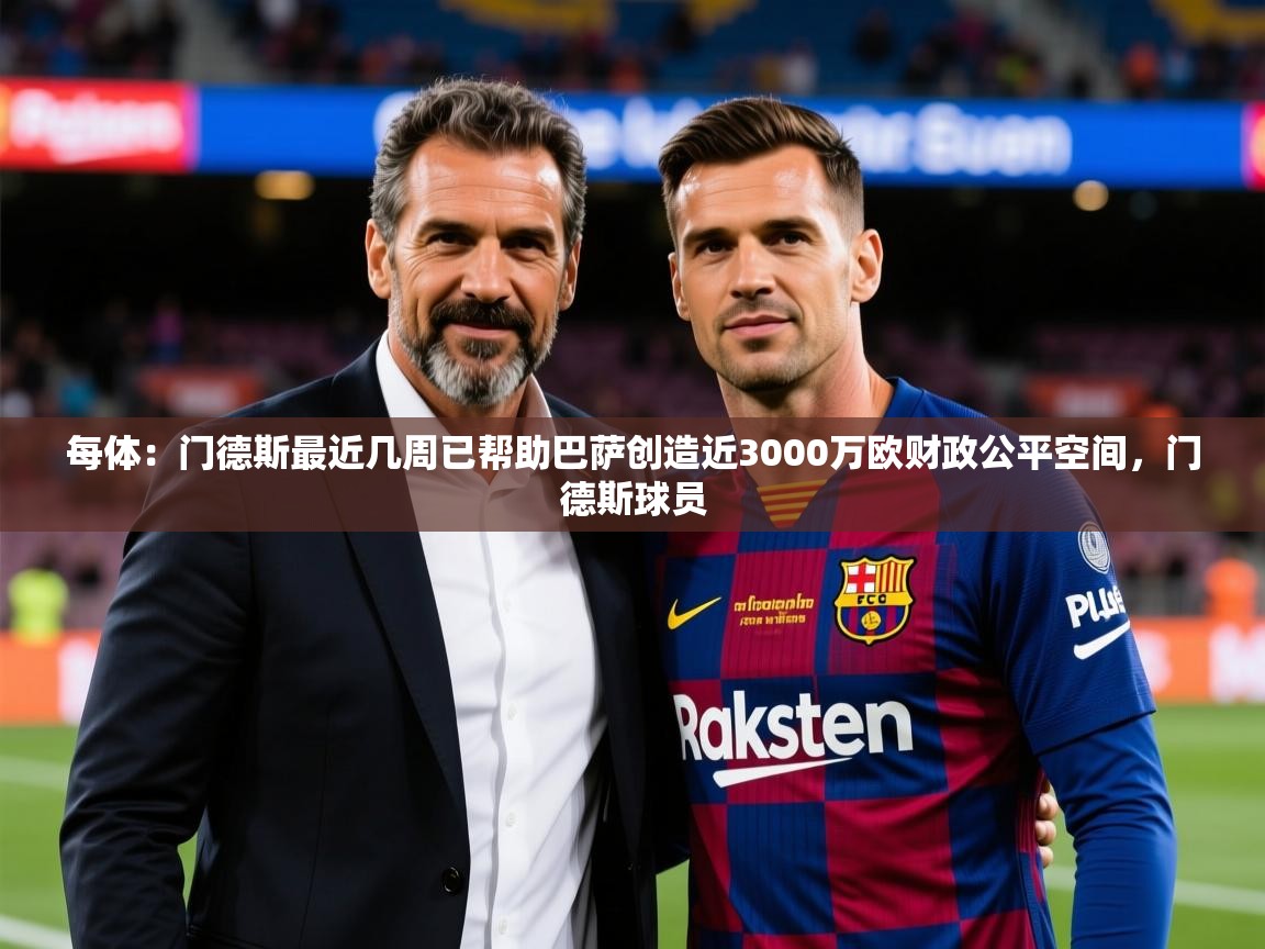 2025米兰体育官网网页版每体：门德斯最近几周已帮助巴萨创造近3000万欧财政公平空间，门德斯球员  第2张