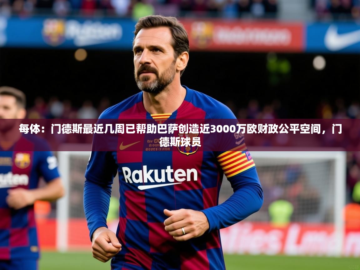 2025米兰体育官网网页版每体：门德斯最近几周已帮助巴萨创造近3000万欧财政公平空间，门德斯球员  第3张