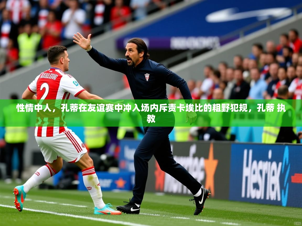 2025米兰体育网址性情中人,孔蒂在友谊赛中冲入场内斥责卡埃比的粗野犯规,孔蒂 执教 第1张