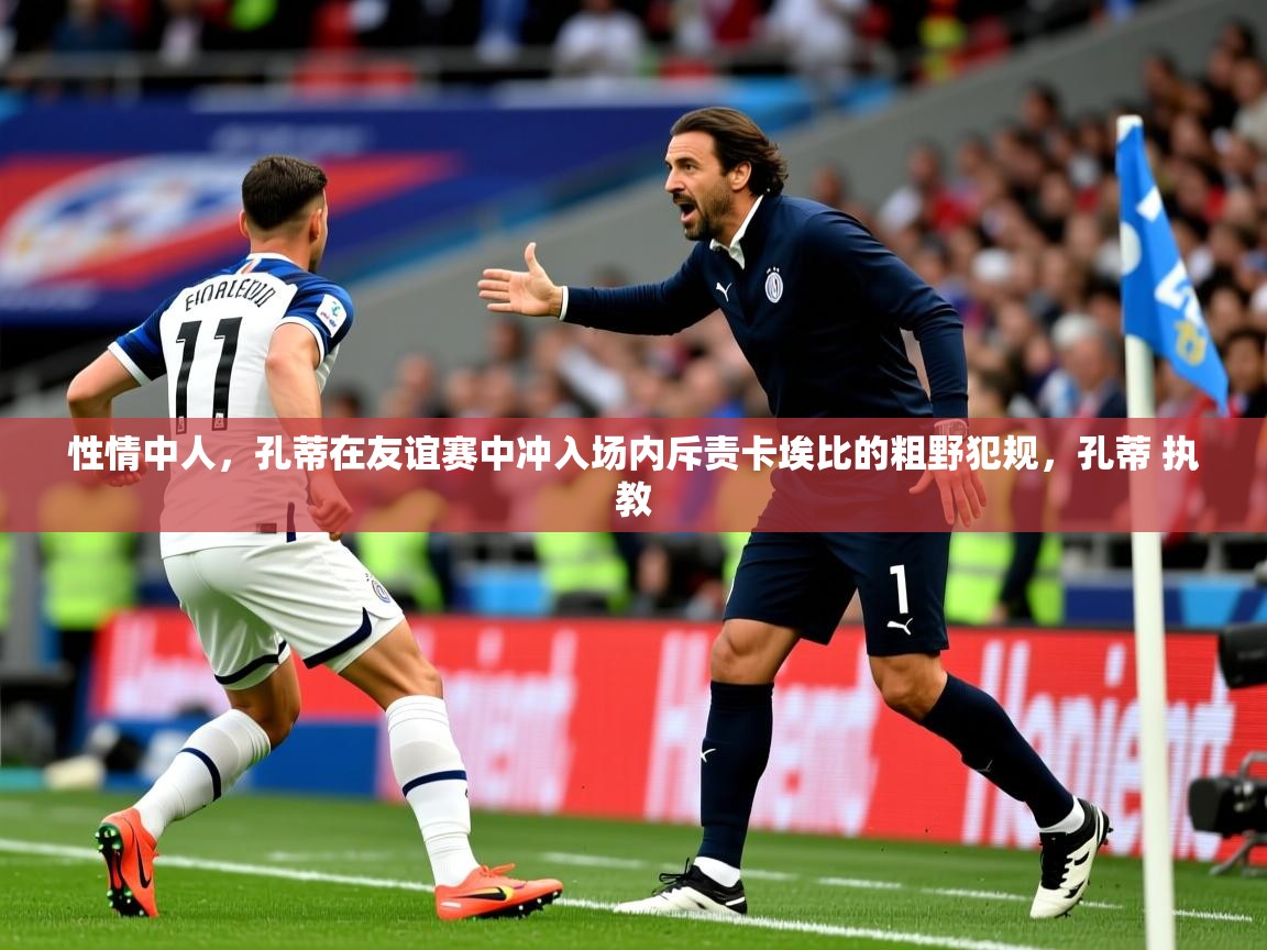 2025米兰体育网址性情中人,孔蒂在友谊赛中冲入场内斥责卡埃比的粗野犯规,孔蒂 执教 第3张