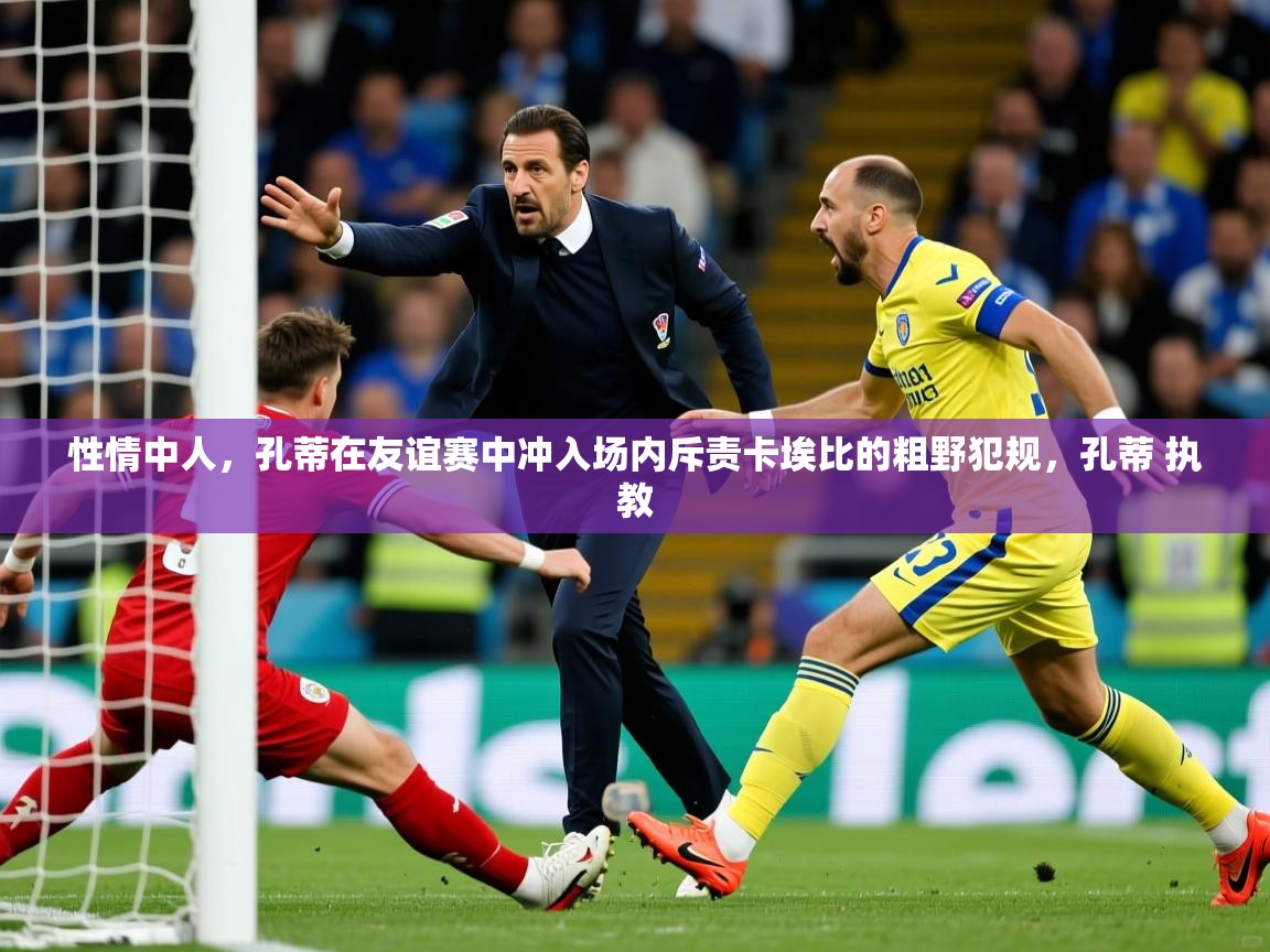 2025米兰体育网址性情中人,孔蒂在友谊赛中冲入场内斥责卡埃比的粗野犯规,孔蒂 执教 第4张