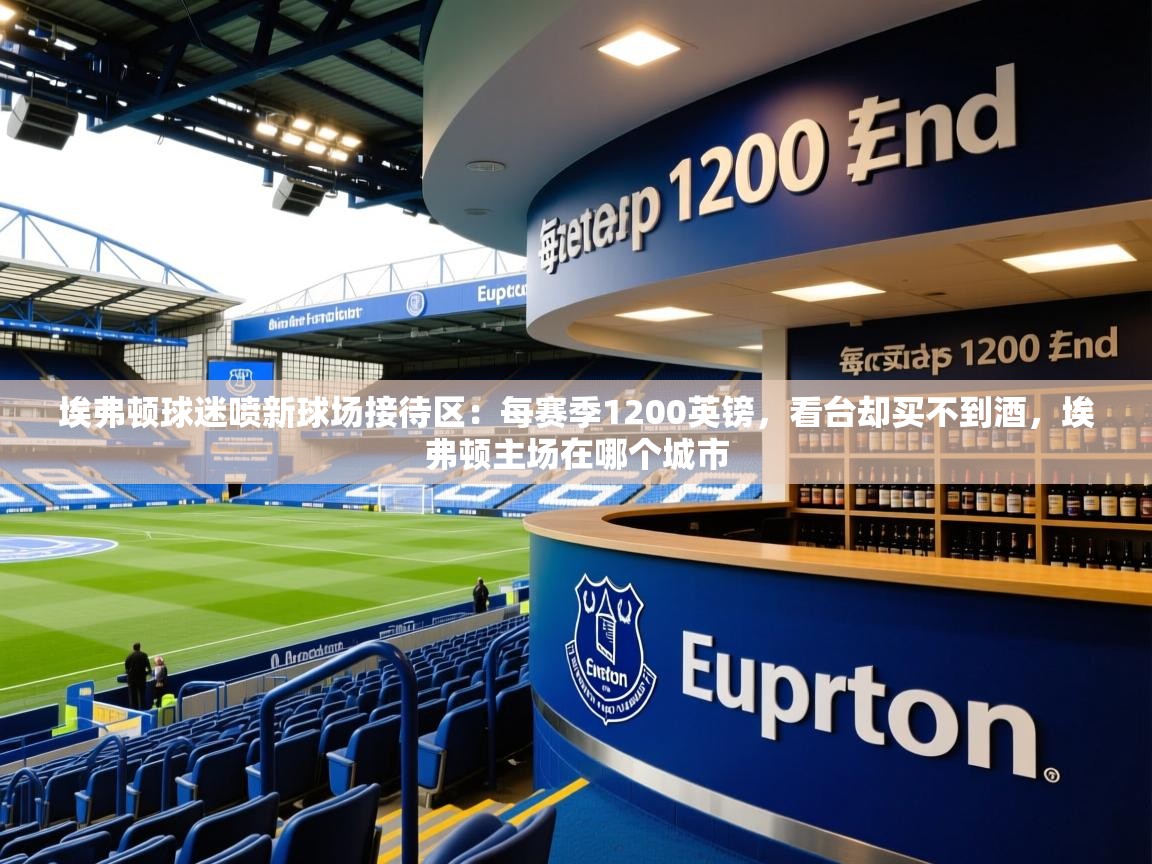 2025米兰体育app官网下载埃弗顿球迷喷新球场接待区:每赛季1200英镑,看台却买不到酒,埃弗顿主场在哪个城市 第3张