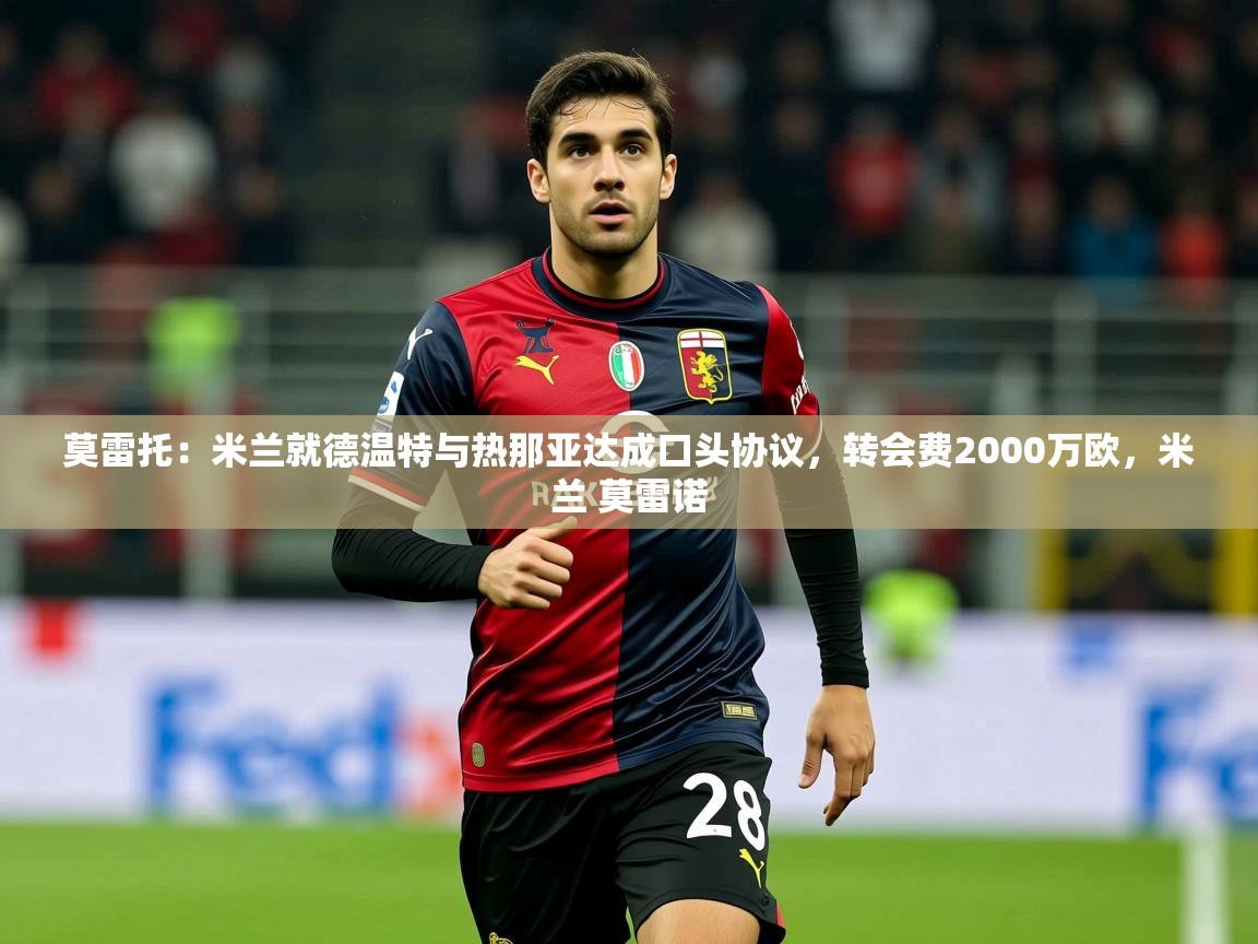2025米兰体育网站优惠多莫雷托：米兰就德温特与热那亚达成口头协议，转会费2000万欧，米兰 莫雷诺  第3张
