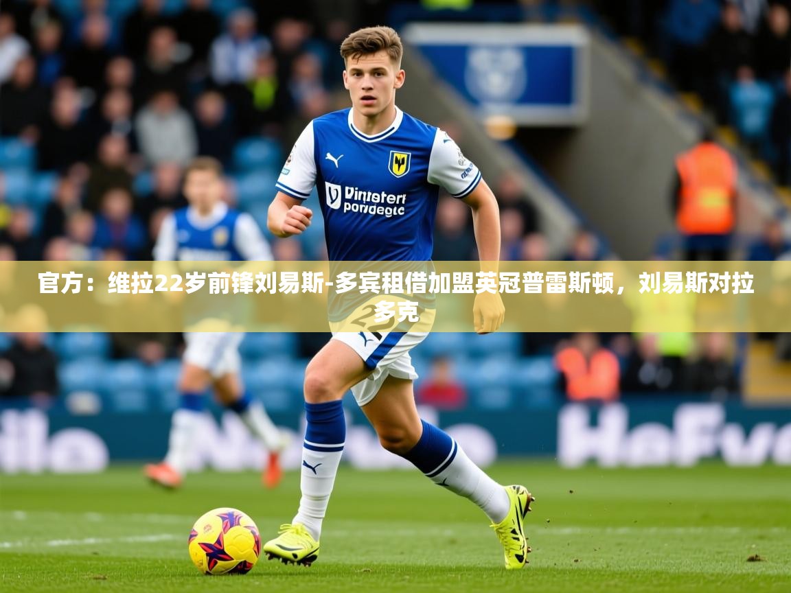 2025米兰体育官方有实力官方：维拉22岁前锋刘易斯-多宾租借加盟英冠普雷斯顿，刘易斯对拉多克  第1张