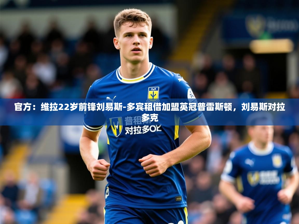 2025米兰体育官方有实力官方：维拉22岁前锋刘易斯-多宾租借加盟英冠普雷斯顿，刘易斯对拉多克  第2张