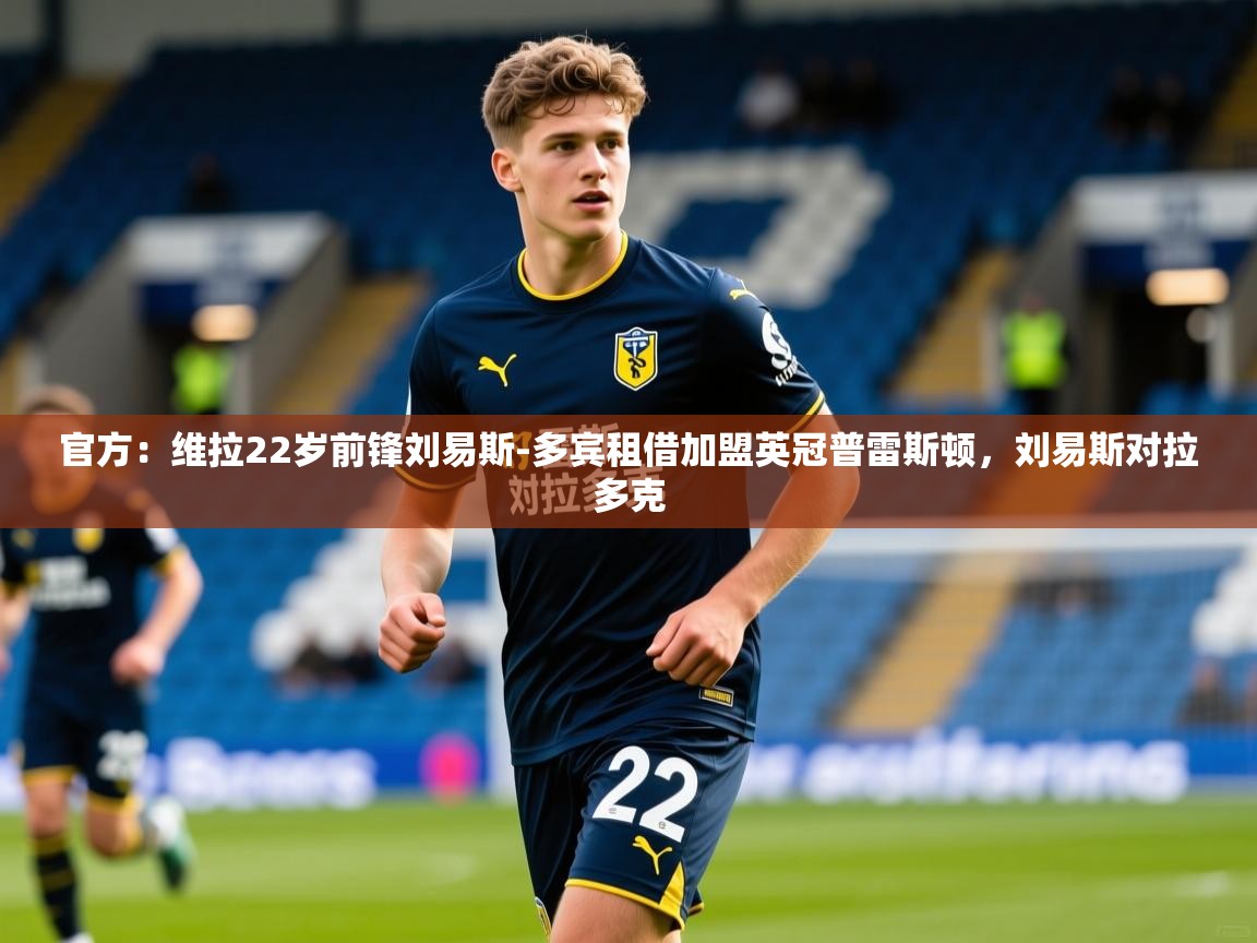 2025米兰体育官方有实力官方：维拉22岁前锋刘易斯-多宾租借加盟英冠普雷斯顿，刘易斯对拉多克  第4张