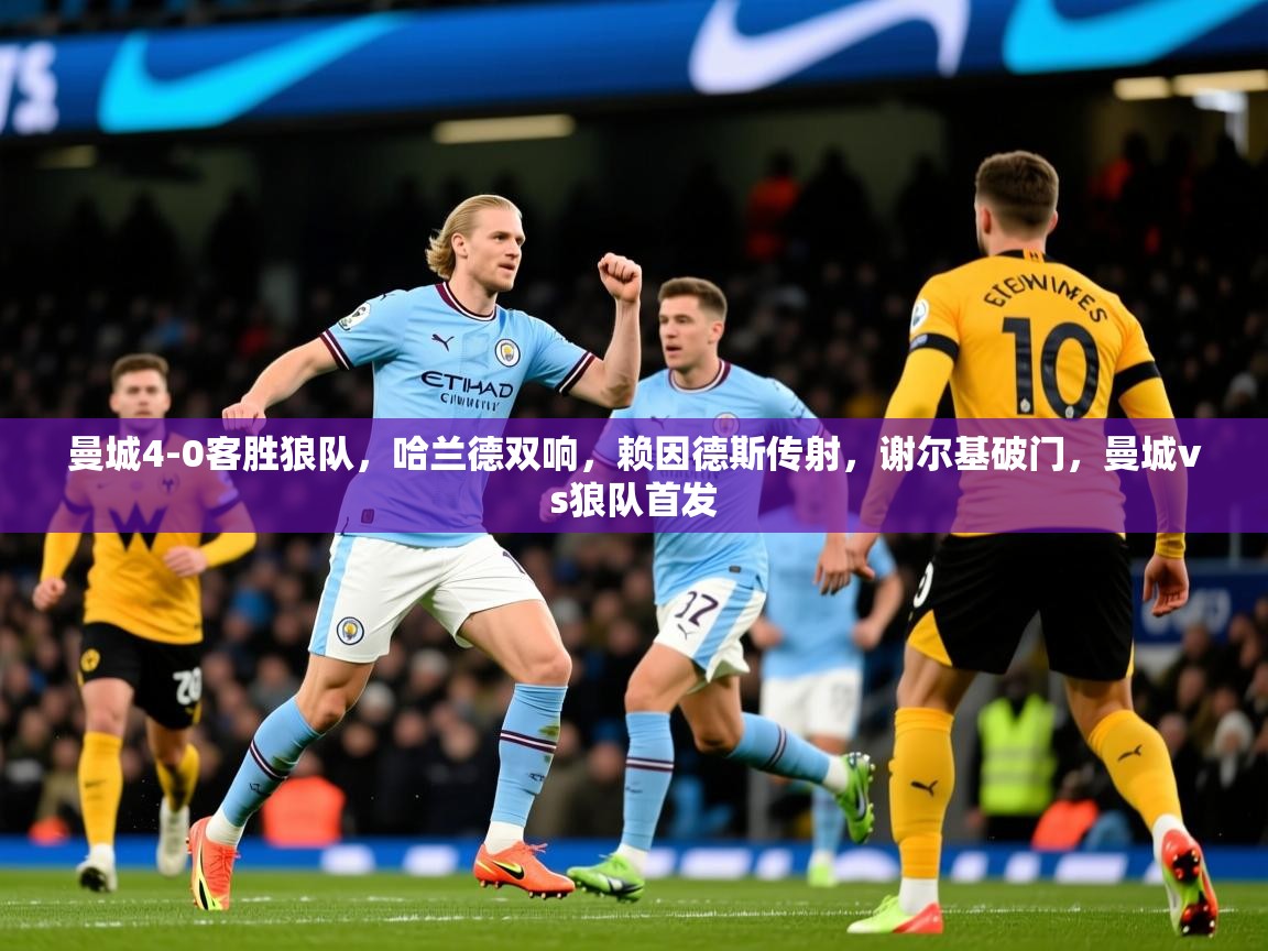 2025米兰体育曼城4-0客胜狼队,哈兰德双响,赖因德斯传射,谢尔基破门,曼城vs狼队首发 第4张