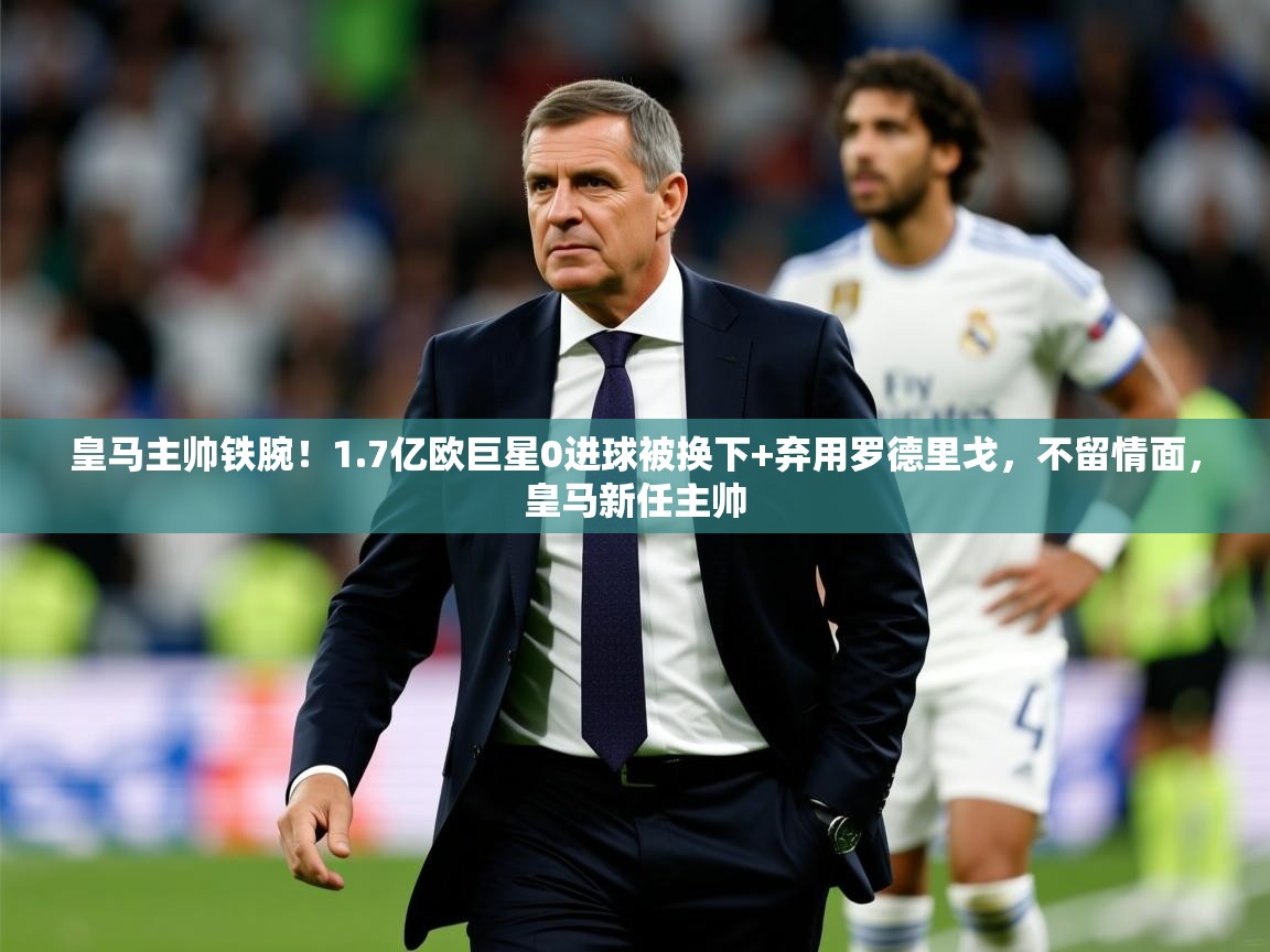 2025米兰体育官方有实力皇马主帅铁腕!1.7亿欧巨星0进球被换下+弃用罗德里戈,不留情面,皇马新任主帅 第1张