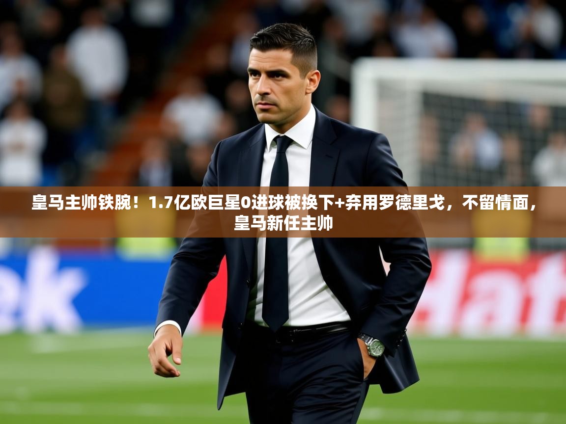2025米兰体育官方有实力皇马主帅铁腕!1.7亿欧巨星0进球被换下+弃用罗德里戈,不留情面,皇马新任主帅 第2张