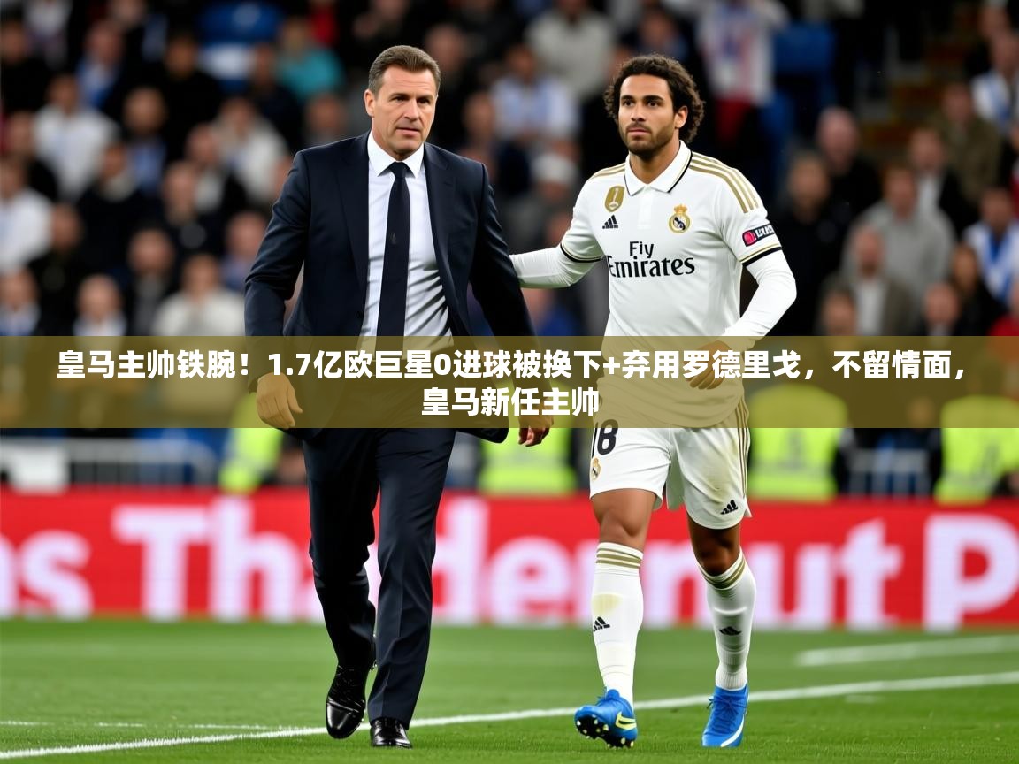 2025米兰体育官方有实力皇马主帅铁腕!1.7亿欧巨星0进球被换下+弃用罗德里戈,不留情面,皇马新任主帅 第3张