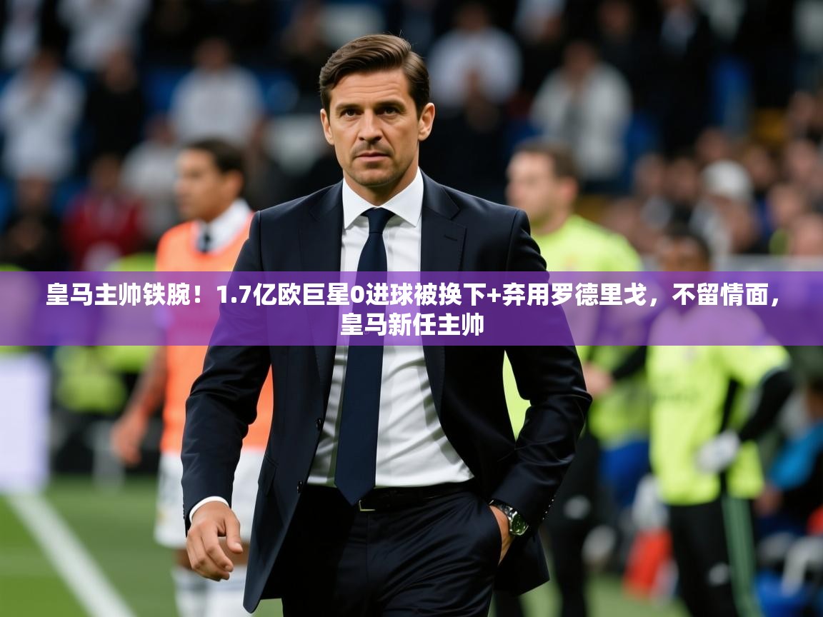 2025米兰体育官方有实力皇马主帅铁腕!1.7亿欧巨星0进球被换下+弃用罗德里戈,不留情面,皇马新任主帅 第4张