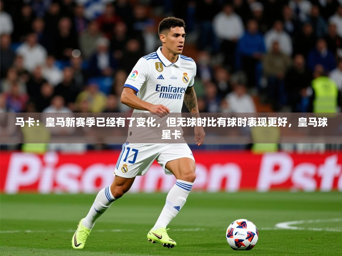 2025米兰体育马卡:皇马新赛季已经有了变化,但无球时比有球时表现更好,皇马球星卡 第1张
