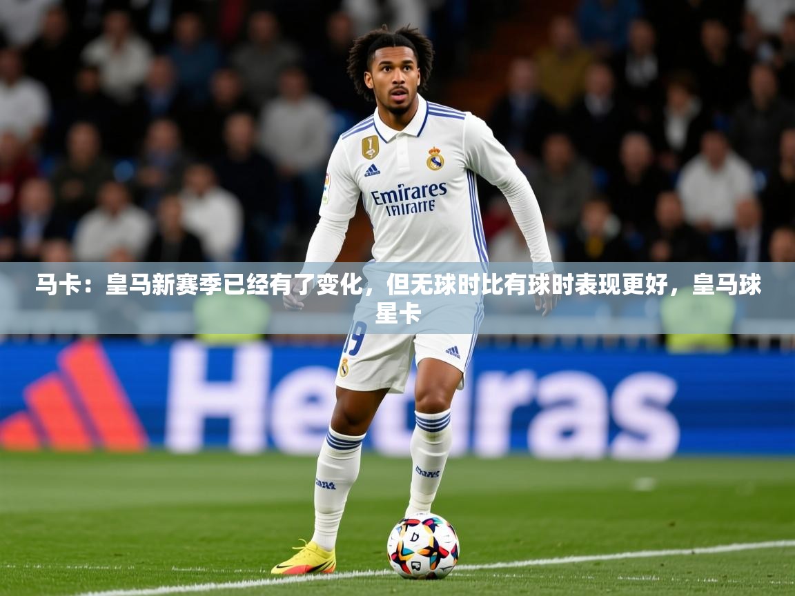 2025米兰体育马卡:皇马新赛季已经有了变化,但无球时比有球时表现更好,皇马球星卡 第2张