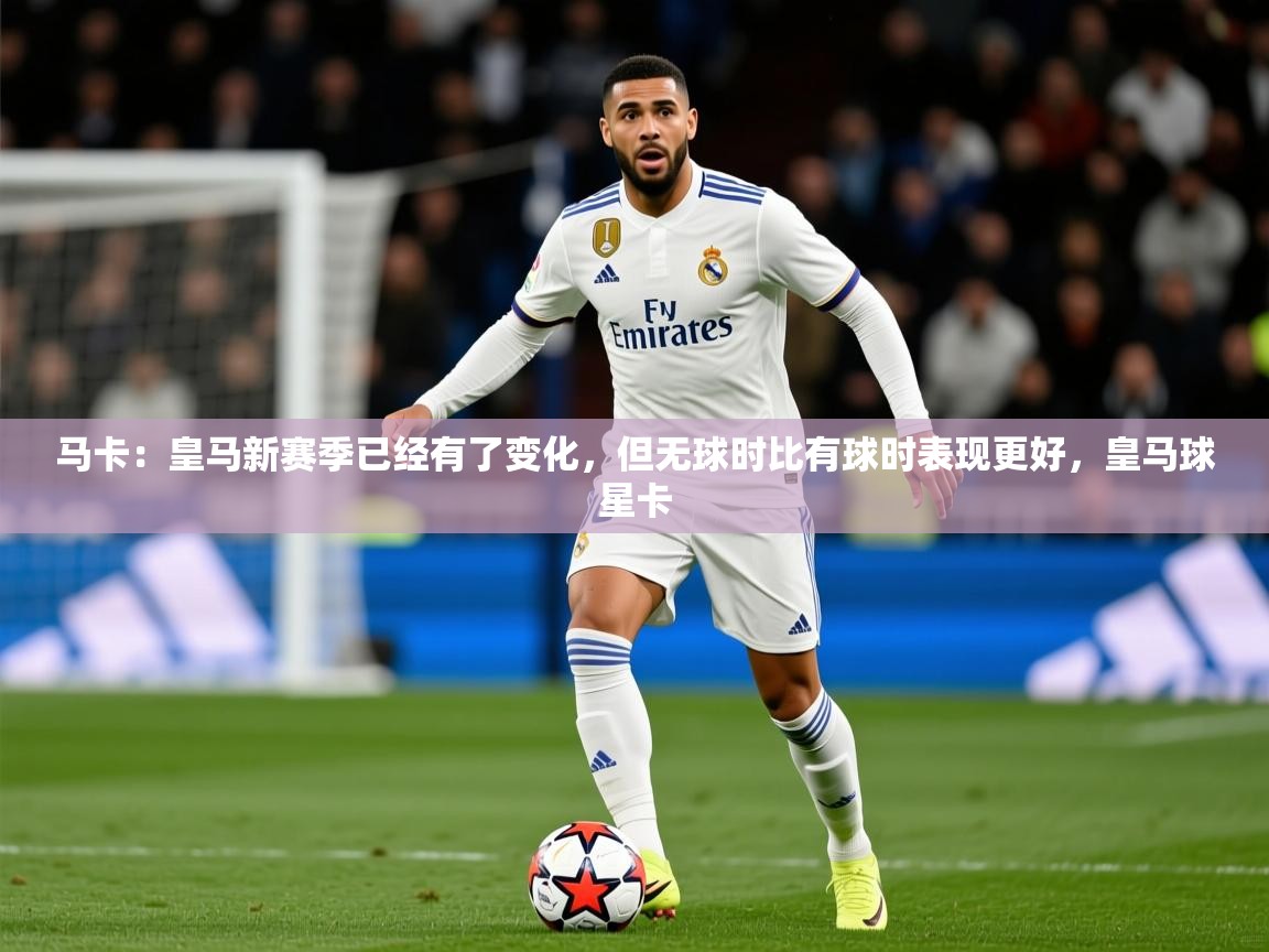 2025米兰体育马卡:皇马新赛季已经有了变化,但无球时比有球时表现更好,皇马球星卡 第4张