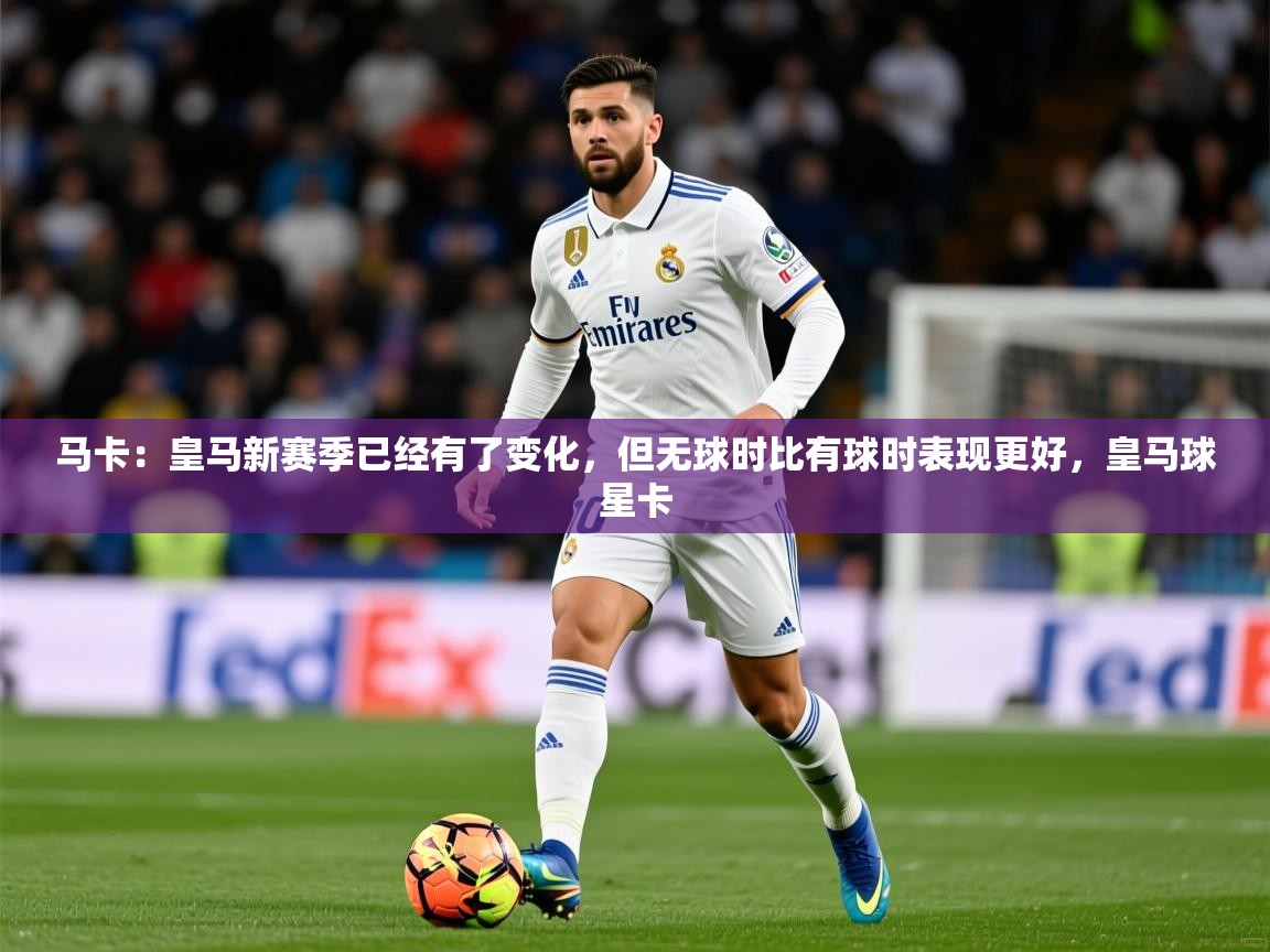 2025米兰体育马卡:皇马新赛季已经有了变化,但无球时比有球时表现更好,皇马球星卡 第3张