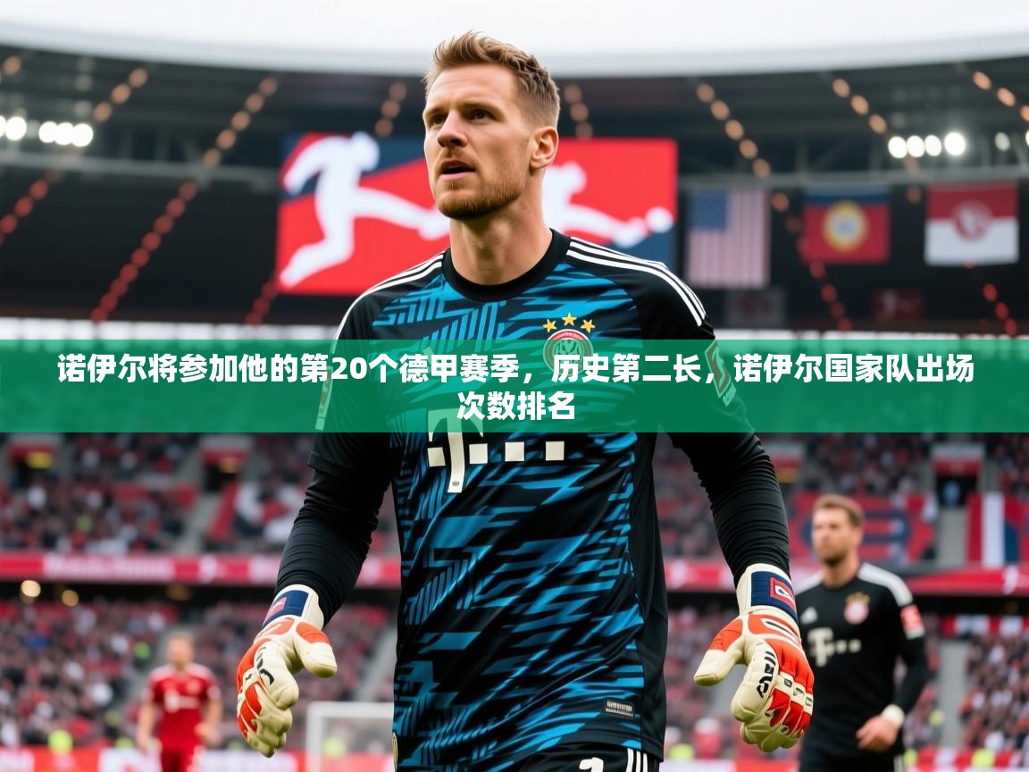 2025米兰体育app官网下载诺伊尔将参加他的第20个德甲赛季，历史第二长，诺伊尔国家队出场次数排名  第1张