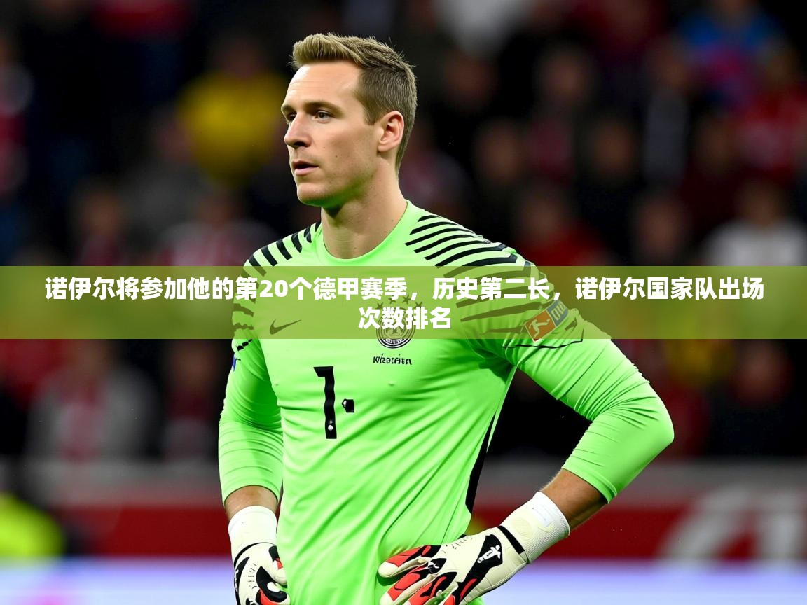 2025米兰体育app官网下载诺伊尔将参加他的第20个德甲赛季，历史第二长，诺伊尔国家队出场次数排名  第2张