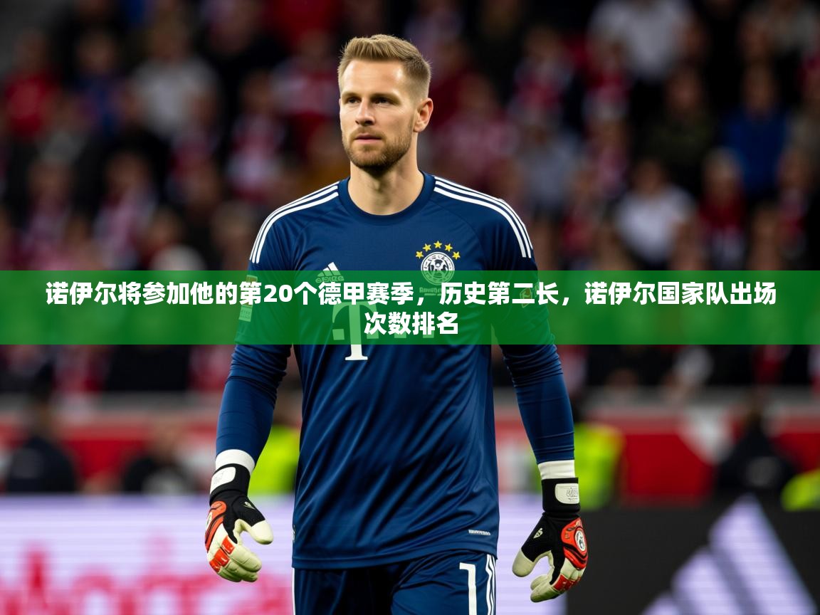 2025米兰体育app官网下载诺伊尔将参加他的第20个德甲赛季，历史第二长，诺伊尔国家队出场次数排名  第3张