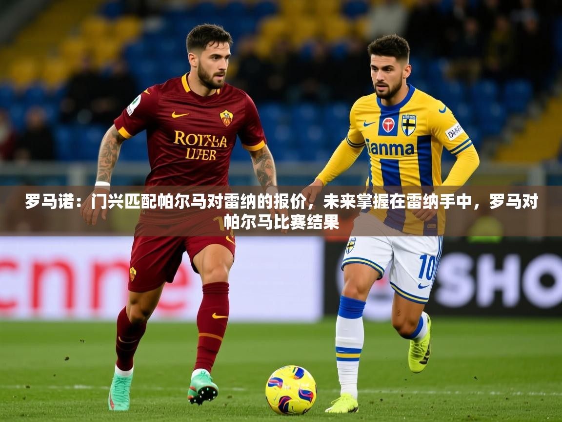 2025米兰体育平台罗马诺：门兴匹配帕尔马对雷纳的报价，未来掌握在雷纳手中，罗马对帕尔马比赛结果  第1张