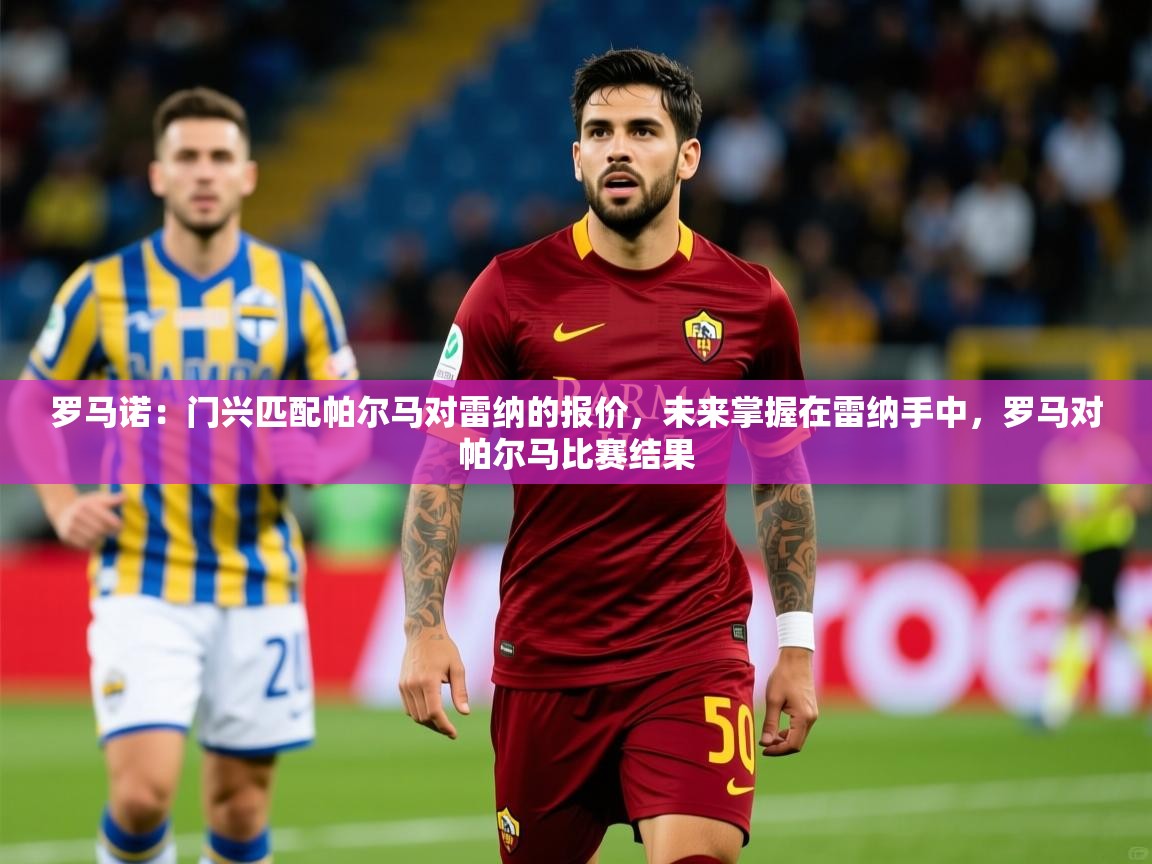 2025米兰体育平台罗马诺：门兴匹配帕尔马对雷纳的报价，未来掌握在雷纳手中，罗马对帕尔马比赛结果  第4张