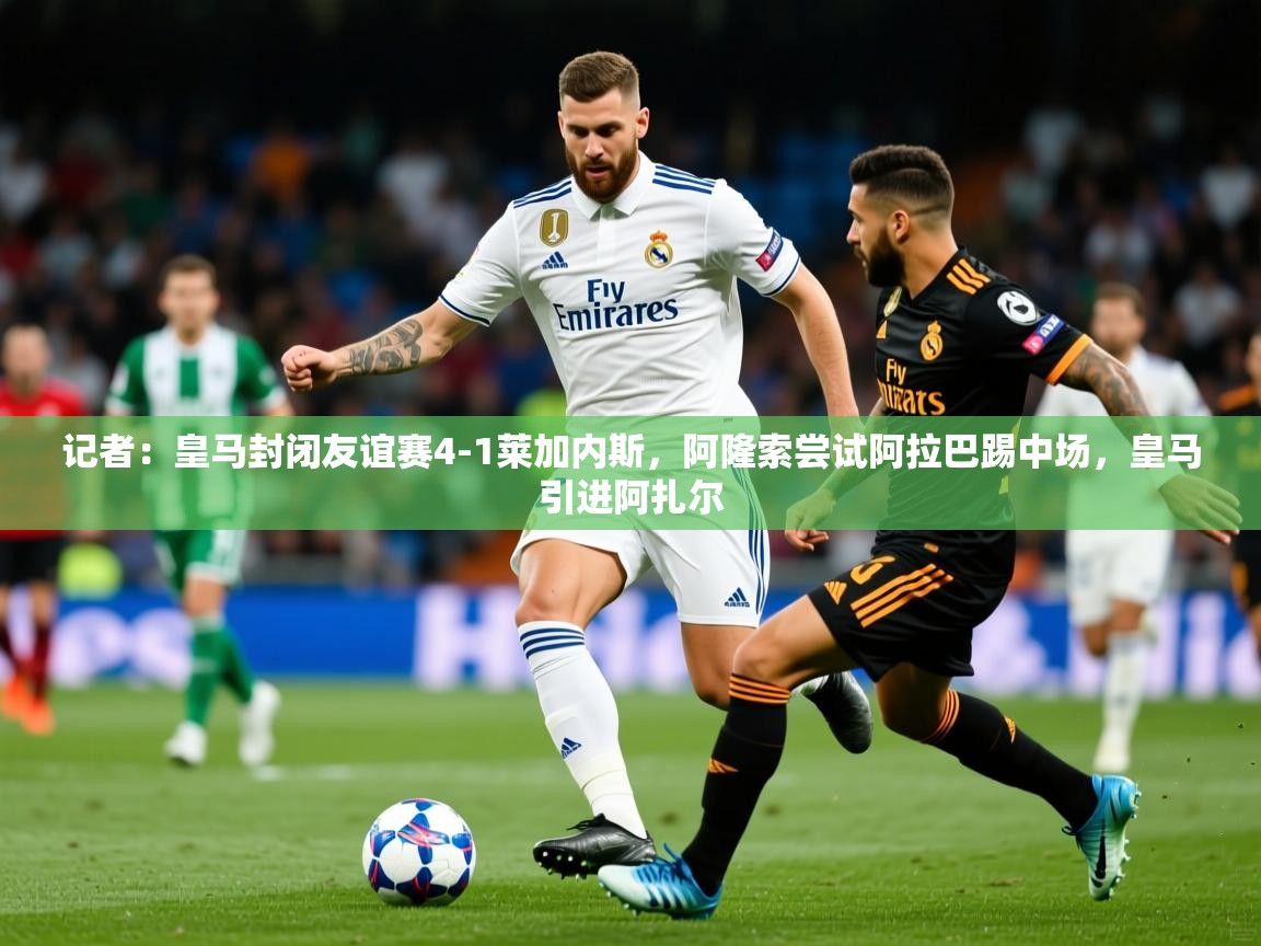 2025米兰体育app官网入口记者:皇马封闭友谊赛4-1莱加内斯,阿隆索尝试阿拉巴踢中场,皇马引进阿扎尔 第1张