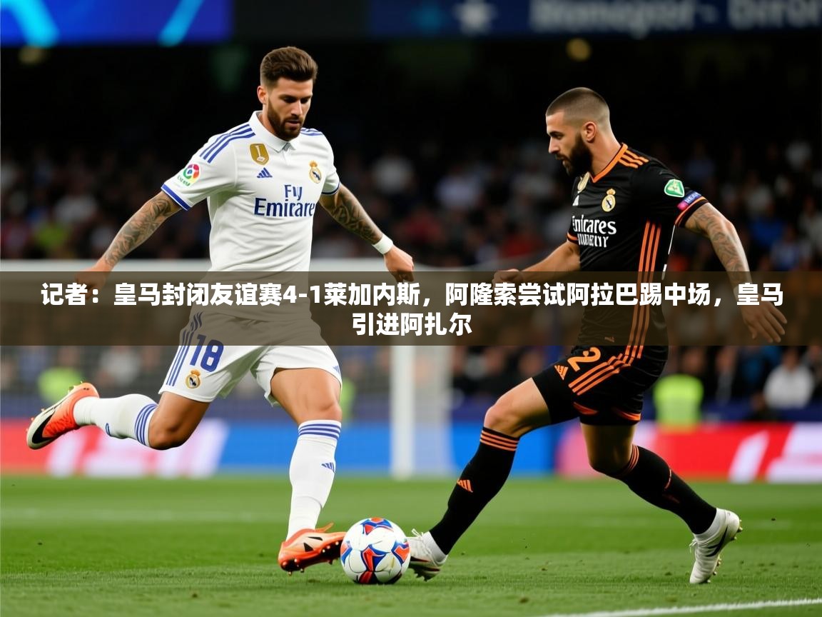 2025米兰体育app官网入口记者:皇马封闭友谊赛4-1莱加内斯,阿隆索尝试阿拉巴踢中场,皇马引进阿扎尔 第2张