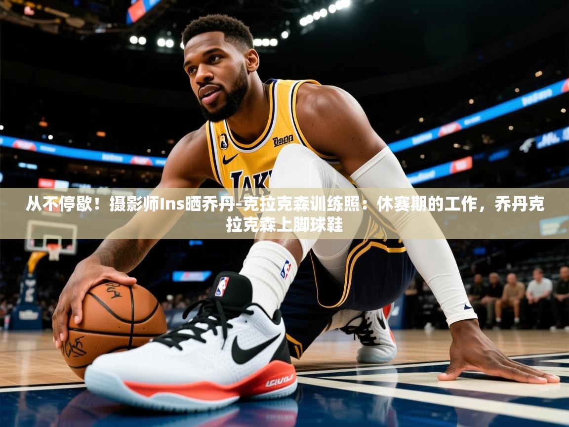 2025米兰体育直播从不停歇！摄影师Ins晒乔丹-克拉克森训练照：休赛期的工作，乔丹克拉克森上脚球鞋  第1张