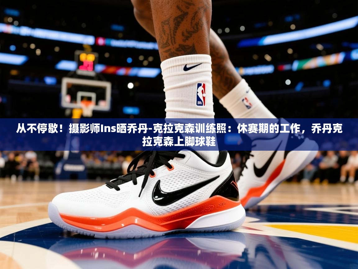 2025米兰体育直播从不停歇！摄影师Ins晒乔丹-克拉克森训练照：休赛期的工作，乔丹克拉克森上脚球鞋  第2张