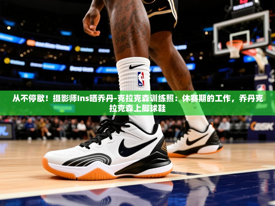 2025米兰体育直播从不停歇！摄影师Ins晒乔丹-克拉克森训练照：休赛期的工作，乔丹克拉克森上脚球鞋  第4张