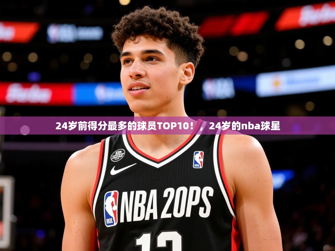 2025米兰体育报24岁前得分最多的球员TOP10！，24岁的nba球星  第2张