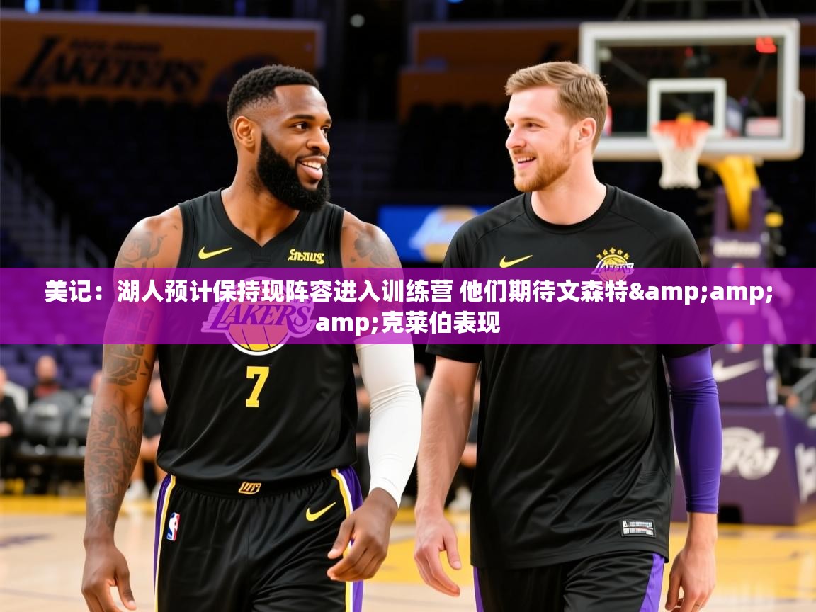 2025米兰体育电脑版官网美记：湖人预计保持现阵容进入训练营 他们期待文森特&amp;amp;克莱伯表现  第2张