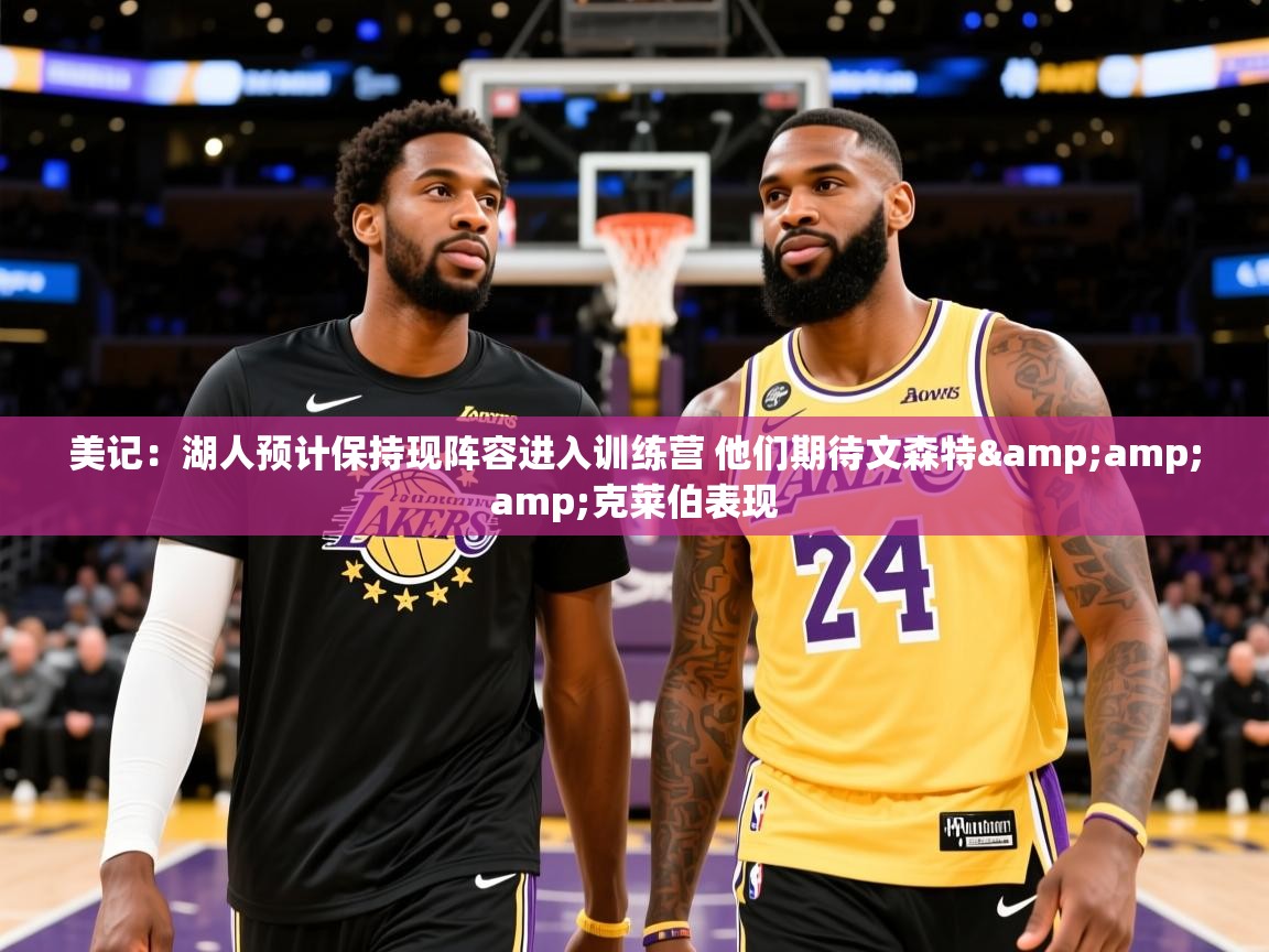 2025米兰体育电脑版官网美记：湖人预计保持现阵容进入训练营 他们期待文森特&amp;amp;克莱伯表现  第1张