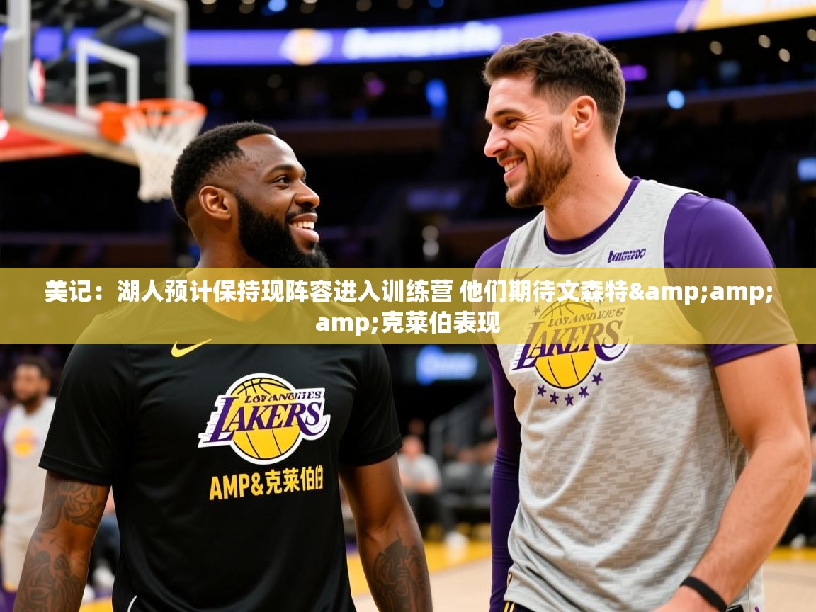 2025米兰体育电脑版官网美记：湖人预计保持现阵容进入训练营 他们期待文森特&amp;amp;克莱伯表现  第3张