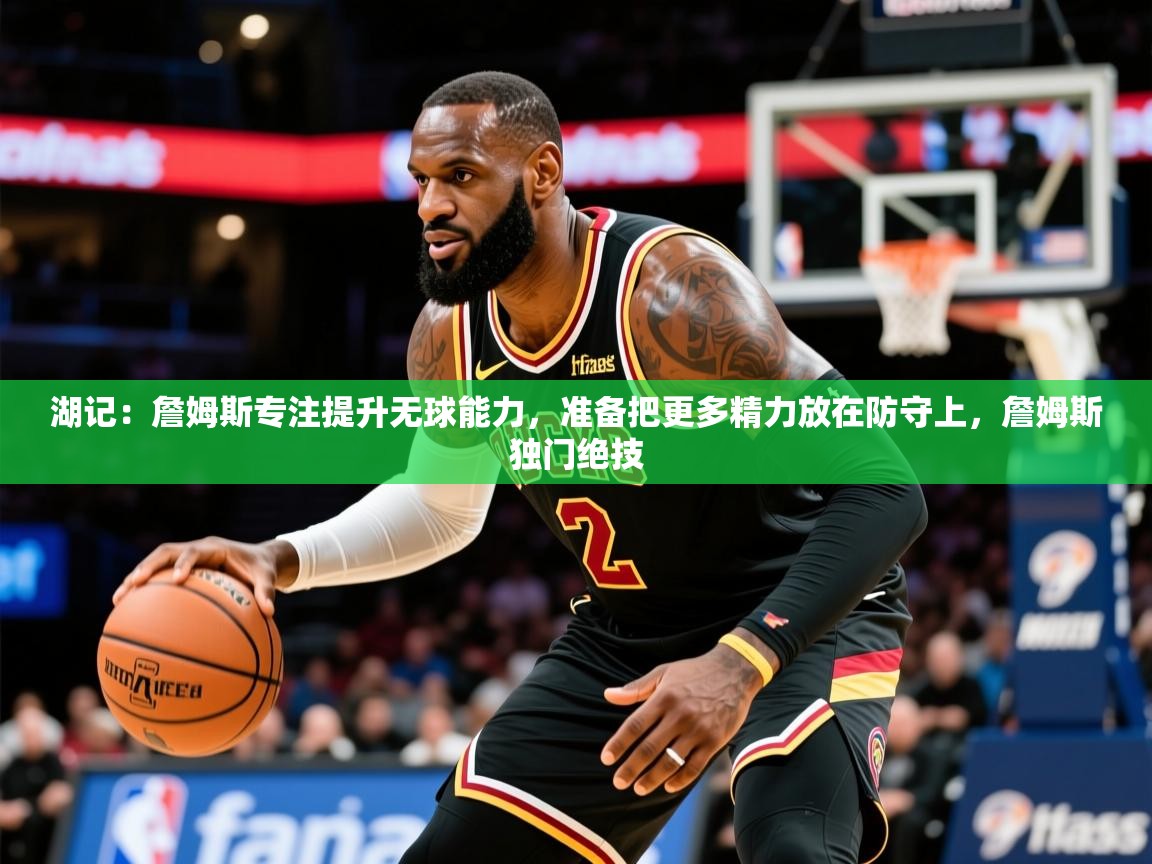 2025米兰体育直播湖记：詹姆斯专注提升无球能力，准备把更多精力放在防守上，詹姆斯独门绝技  第1张