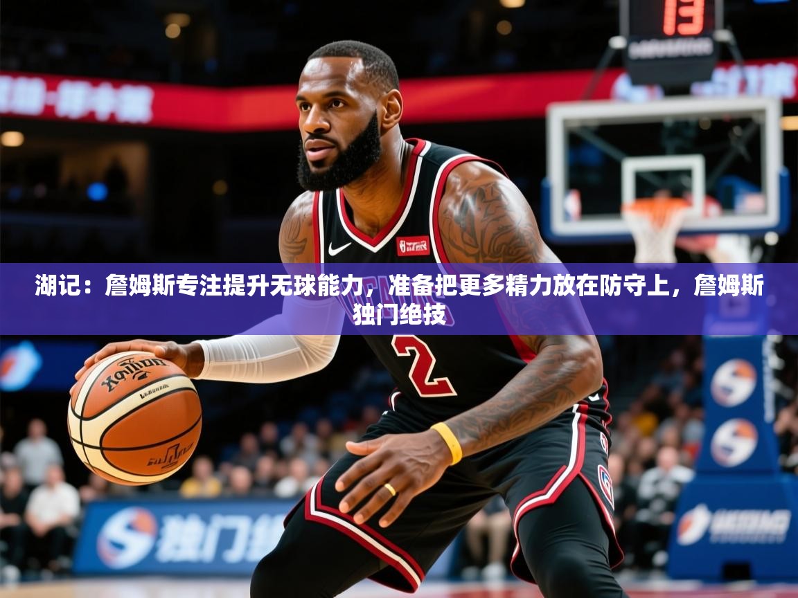 2025米兰体育直播湖记：詹姆斯专注提升无球能力，准备把更多精力放在防守上，詹姆斯独门绝技  第3张