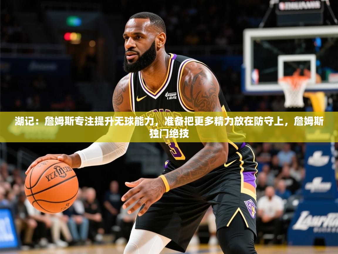 2025米兰体育直播湖记：詹姆斯专注提升无球能力，准备把更多精力放在防守上，詹姆斯独门绝技  第4张